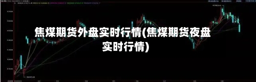 焦煤期货外盘实时行情(焦煤期货夜盘实时行情)-第3张图片
