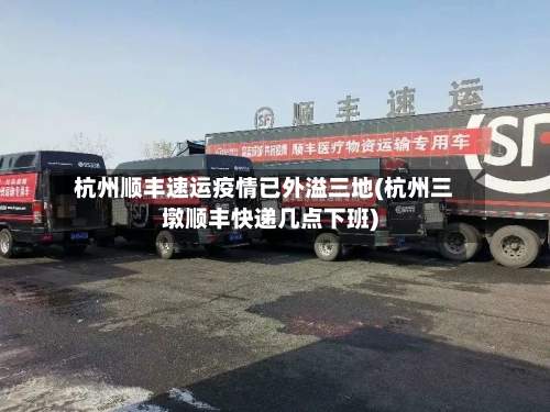 杭州顺丰速运疫情已外溢三地(杭州三墩顺丰快递几点下班)