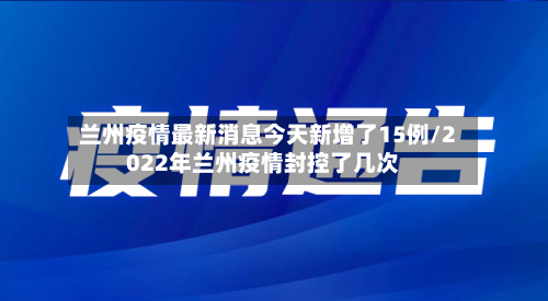兰州疫情最新消息今天新增了15例/2022年兰州疫情封控了几次-第2张图片