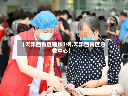 【天津西青区确诊1例,天津西青区急救中心】-第2张图片