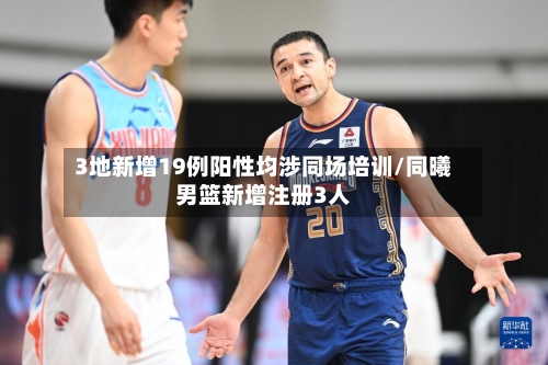 3地新增19例阳性均涉同场培训/同曦男篮新增注册3人-第2张图片