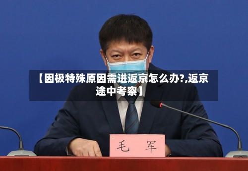 【因极特殊原因需进返京怎么办?,返京途中考察】-第2张图片