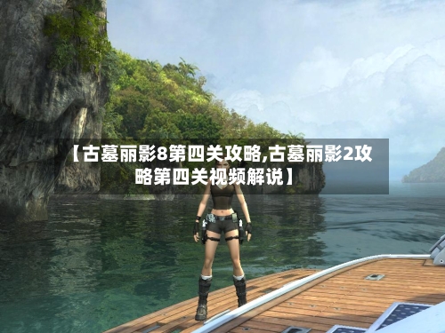 【古墓丽影8第四关攻略,古墓丽影2攻略第四关视频解说】-第3张图片