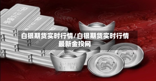 白银期货实时行情/白银期货实时行情最新金投网-第2张图片