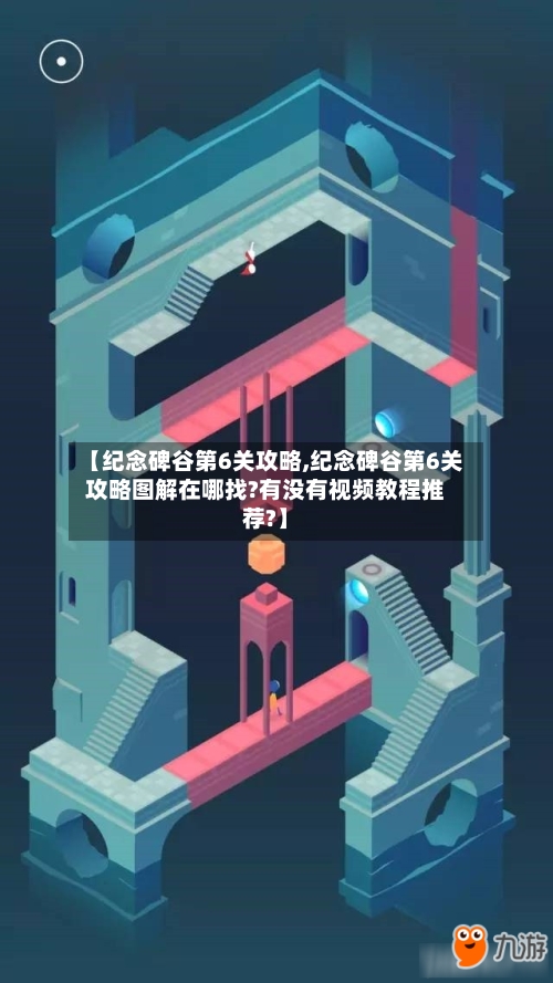 【纪念碑谷第6关攻略,纪念碑谷第6关攻略图解在哪找?有没有视频教程推荐?】