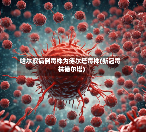 哈尔滨病例毒株为德尔塔毒株(新冠毒株德尔塔)