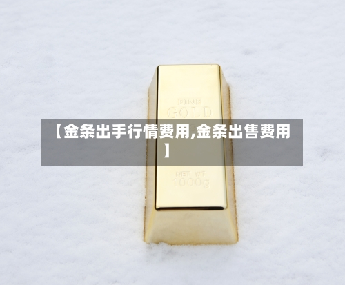 【金条出手行情费用,金条出售费用】