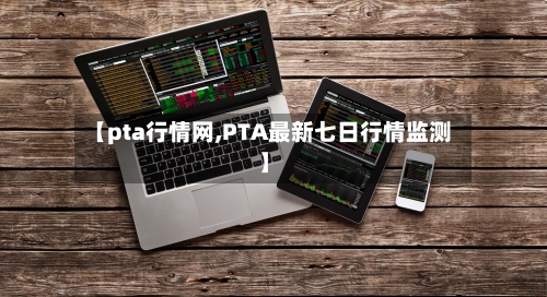 【pta行情网,PTA最新七日行情监测】