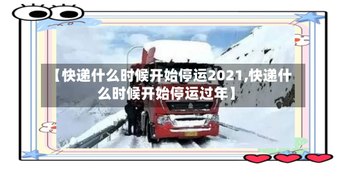 【快递什么时候开始停运2021,快递什么时候开始停运过年】