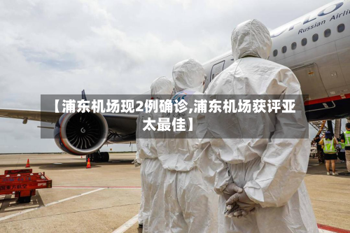 【浦东机场现2例确诊,浦东机场获评亚太最佳】-第2张图片