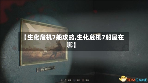 【生化危机7船攻略,生化危机7船屋在哪】