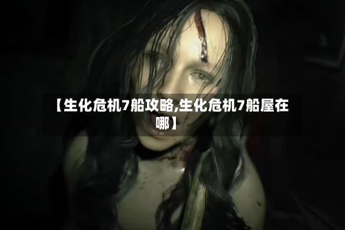 【生化危机7船攻略,生化危机7船屋在哪】-第2张图片
