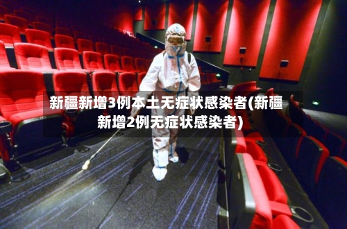 新疆新增3例本土无症状感染者(新疆新增2例无症状感染者)