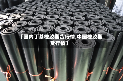 【国内丁基橡胶期货行情,中国橡胶期货行情】-第2张图片