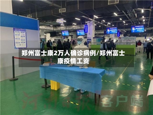 郑州富士康2万人确诊病例/郑州富士康疫情工资