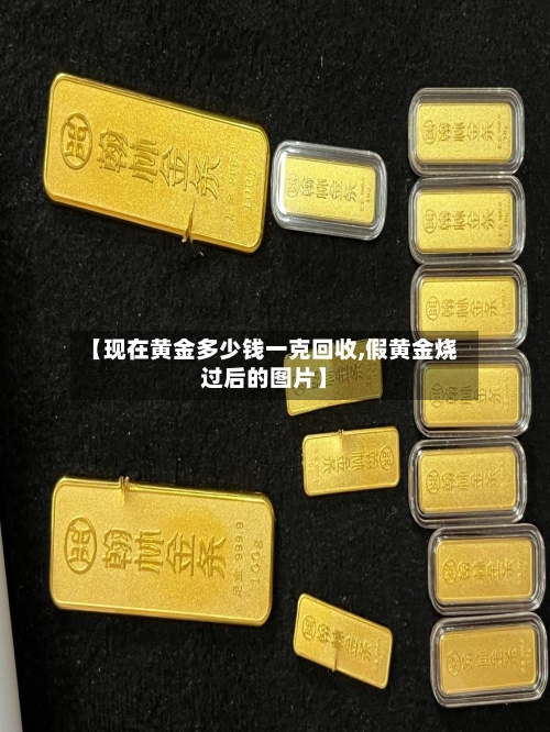 【现在黄金多少钱一克回收,假黄金烧过后的图片】