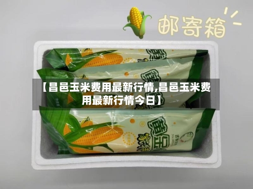 【昌邑玉米费用最新行情,昌邑玉米费用最新行情今日】-第2张图片