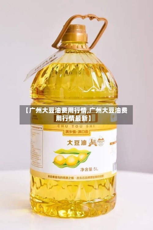 【广州大豆油费用行情,广州大豆油费用行情最新】