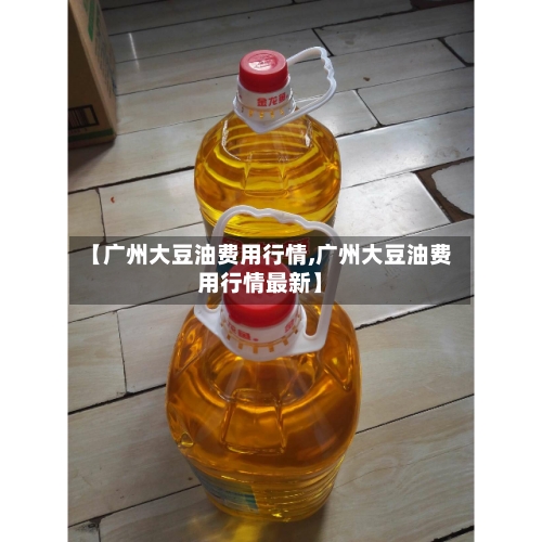 【广州大豆油费用行情,广州大豆油费用行情最新】-第3张图片