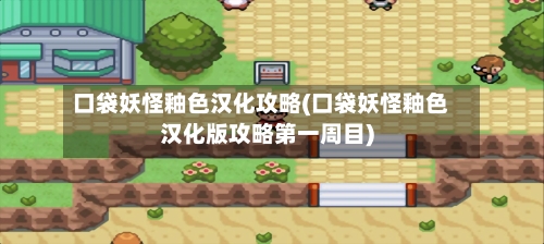 口袋妖怪釉色汉化攻略(口袋妖怪釉色汉化版攻略第一周目)-第2张图片
