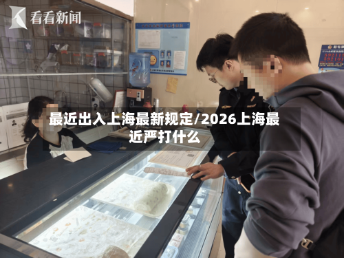 最近出入上海最新规定/2026上海最近严打什么