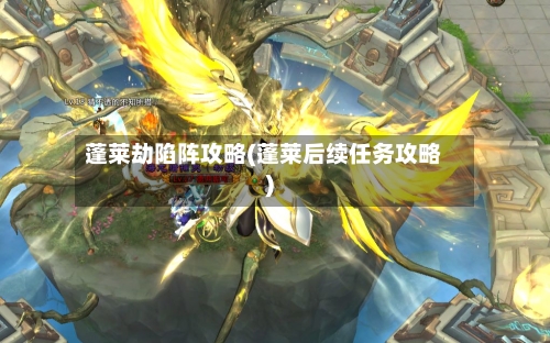 蓬莱劫陷阵攻略(蓬莱后续任务攻略)
