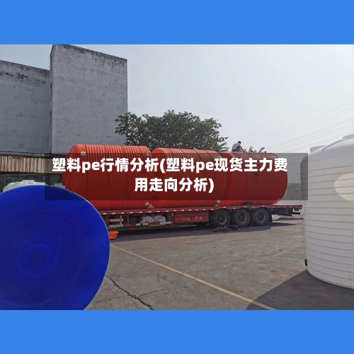 塑料pe行情分析(塑料pe现货主力费用走向分析)