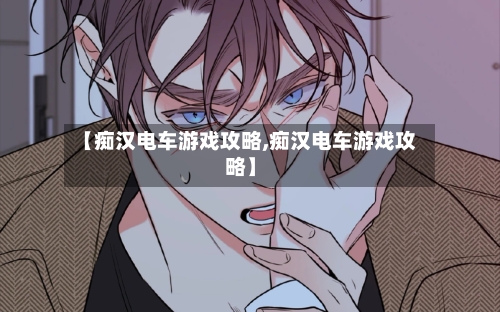 【痴汉电车游戏攻略,痴汉电车游戏攻略】-第2张图片