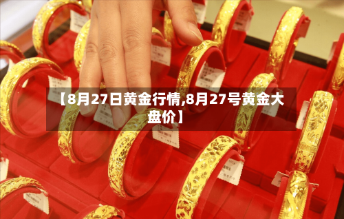 【8月27日黄金行情,8月27号黄金大盘价】-第2张图片