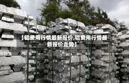 【铝费用行情最新报价,铝费用行情最新报价走势】