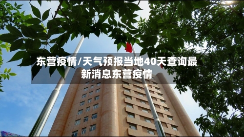 东营疫情/天气预报当地40天查询最新消息东营疫情