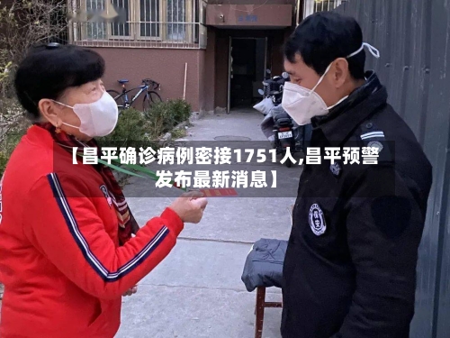 【昌平确诊病例密接1751人,昌平预警发布最新消息】