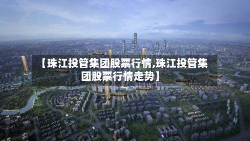 【珠江投管集团股票行情,珠江投管集团股票行情走势】-第2张图片