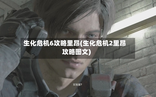 生化危机6攻略里昂(生化危机2里昂攻略图文)