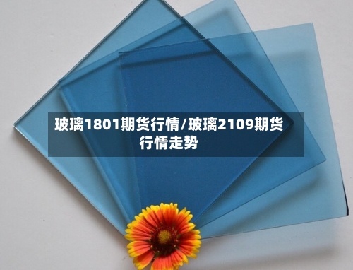 玻璃1801期货行情/玻璃2109期货行情走势-第3张图片