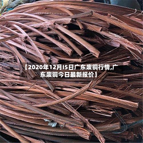 【2020年12月I5日广东废铜行情,广东废铜今日最新报价】