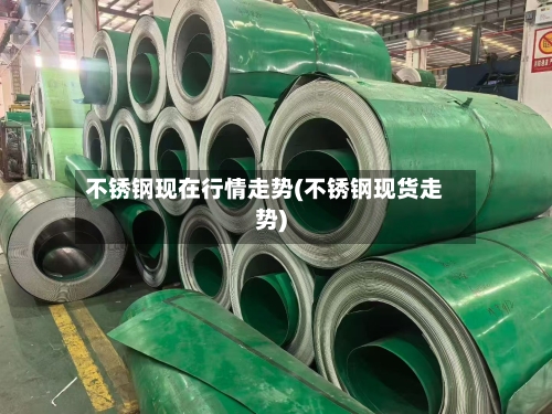 不锈钢现在行情走势(不锈钢现货走势)
