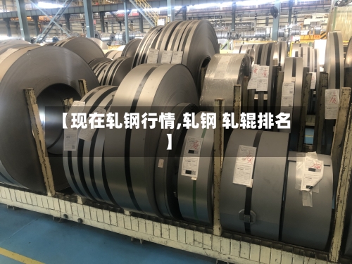 【现在轧钢行情,轧钢 轧辊排名】