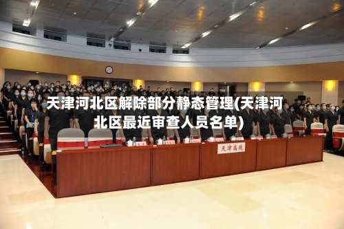 天津河北区解除部分静态管理(天津河北区最近审查人员名单)
