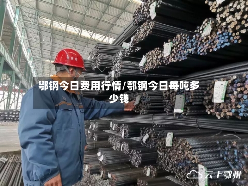 鄂钢今日费用行情/鄂钢今日每吨多少钱