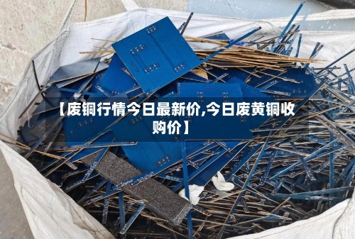 【废铜行情今日最新价,今日废黄铜收购价】-第2张图片