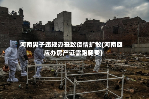 河南男子违规办丧致疫情扩散(河南回应办房产证需跑腿费)