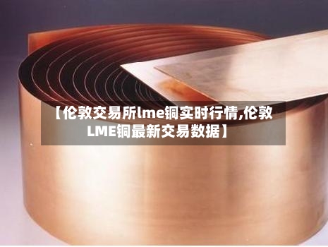 【伦敦交易所lme铜实时行情,伦敦LME铜最新交易数据】
