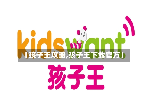 【孩子王攻略,孩子王下载官方】-第3张图片