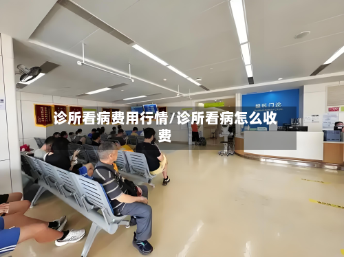诊所看病费用行情/诊所看病怎么收费