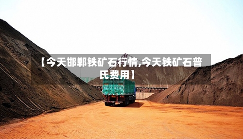 【今天邯郸铁矿石行情,今天铁矿石普氏费用】