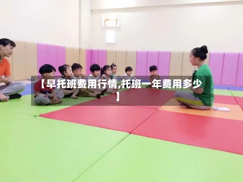 【早托班费用行情,托班一年费用多少】
