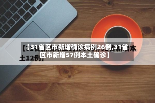 【31省区市新增确诊病例26例,31省区市新增57例本土确诊】