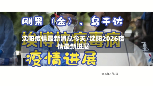 沈阳疫情最新消息今天/沈阳2026疫情最新进展