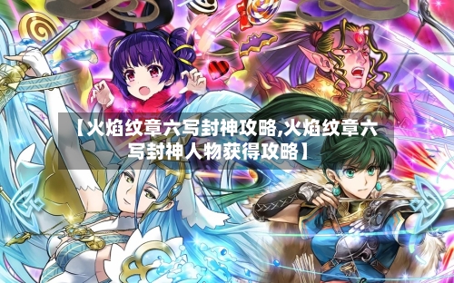 【火焰纹章六写封神攻略,火焰纹章六写封神人物获得攻略】-第3张图片